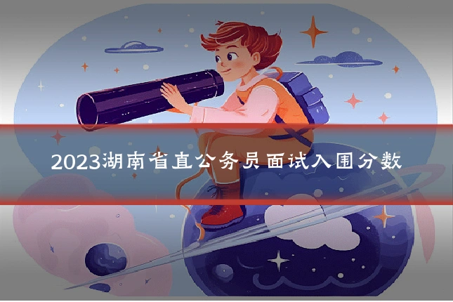 2023湖南省直公务员面试入围分数