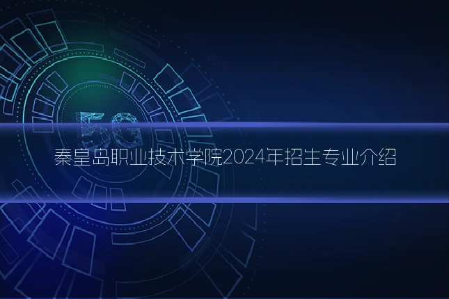 秦皇岛职业技术学院2024年招生专业介绍