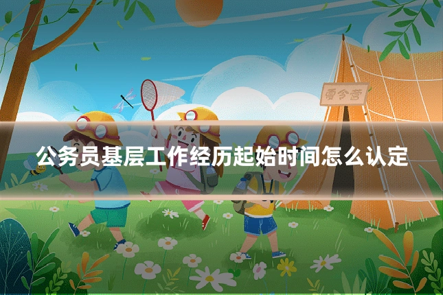 公务员基层工作经历起始时间怎么认定