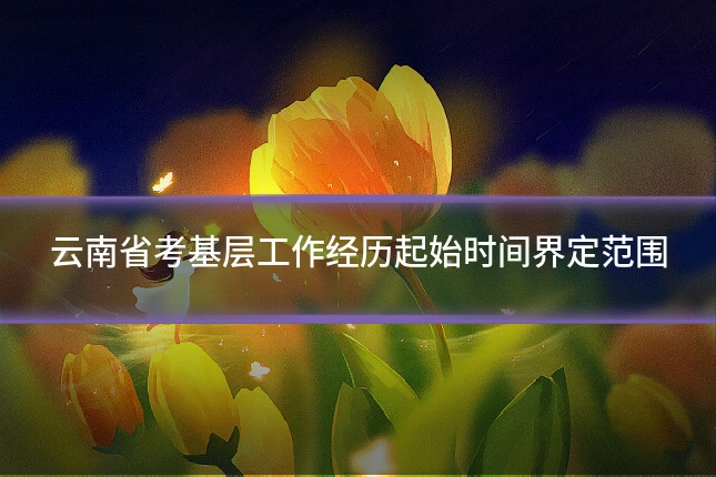 云南省考基层工作经历起始时间界定范围
