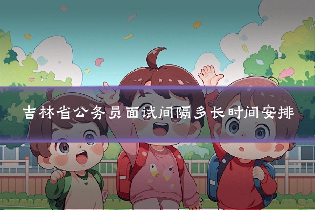 吉林省公务员面试间隔多长时间安排