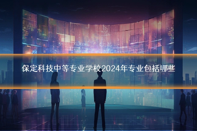 保定科技中等专业学校2024年专业包括哪些