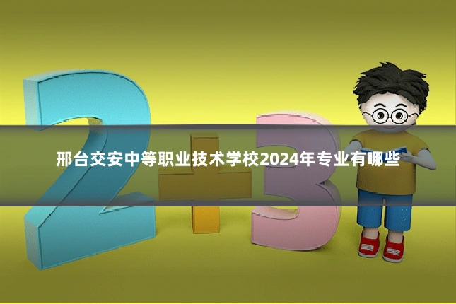 邢台交安中等职业技术学校2024年专业有哪些