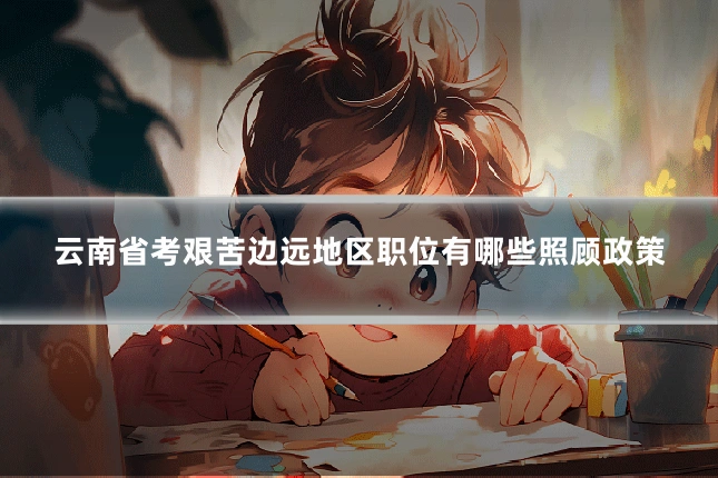 云南省考艰苦边远地区职位有哪些照顾政策