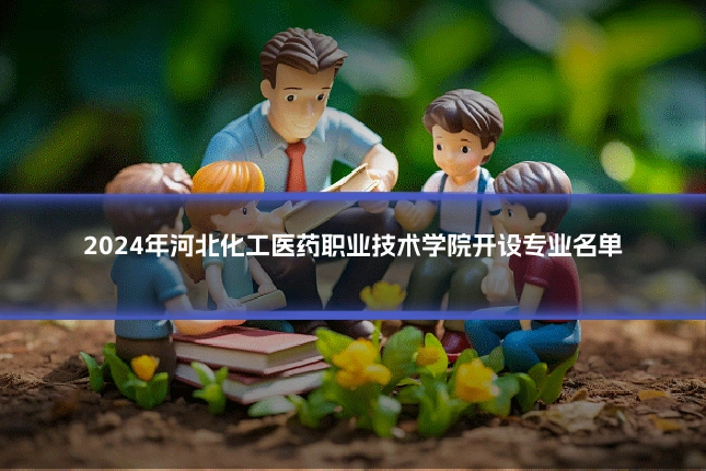 2024年河北化工医药职业技术学院开设专业名单