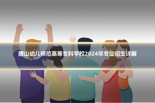 唐山幼儿师范高等专科学校2024年专业招生详解