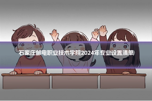 石家庄邮电职业技术学院2024年专业设置清单