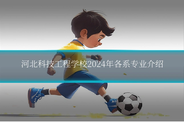 河北科技工程学校2024年各系专业介绍