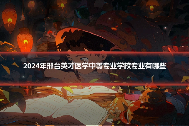 2024年邢台英才医学中等专业学校专业有哪些