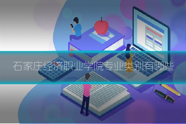 石家庄经济职业学院专业类别有哪些
