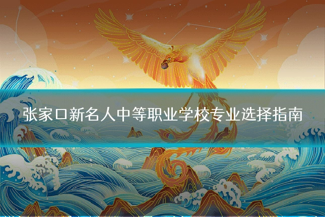 张家口新名人中等职业学校专业选择指南