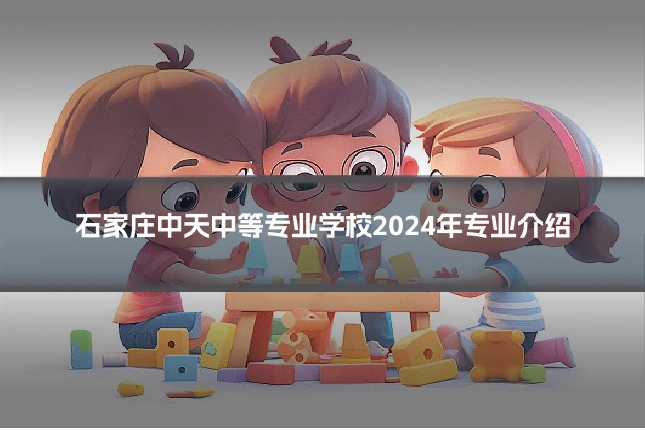 石家庄中天中等专业学校2024年专业介绍