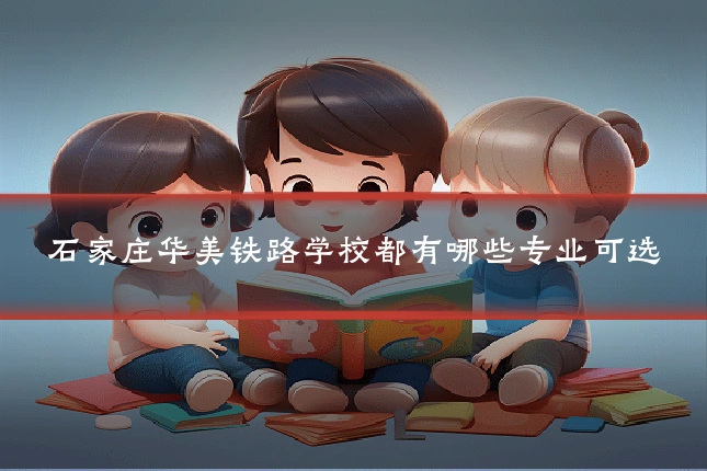 石家庄华美铁路学校都有哪些专业可选