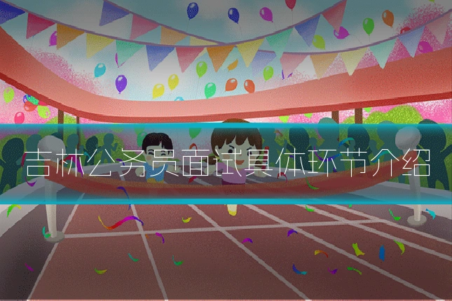 吉林公务员面试具体环节介绍
