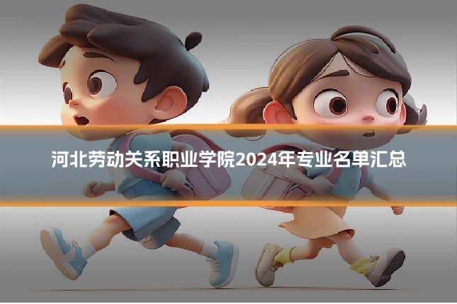 河北劳动关系职业学院2024年专业名单汇总