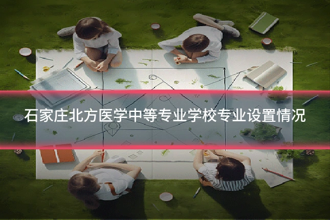 石家庄北方医学中等专业学校专业设置情况