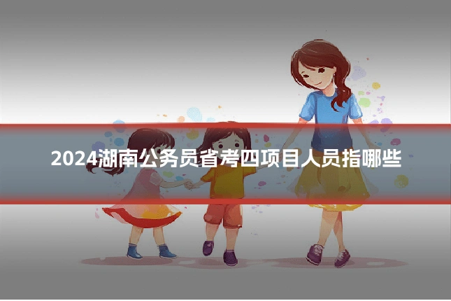 2024湖南公务员省考四项目人员指哪些