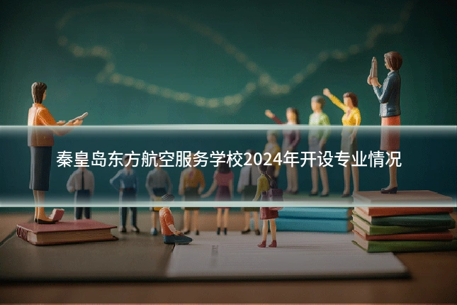 秦皇岛东方航空服务学校2024年开设专业情况