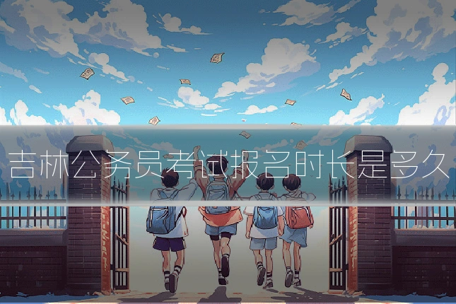 吉林公务员考试报名时长是多久