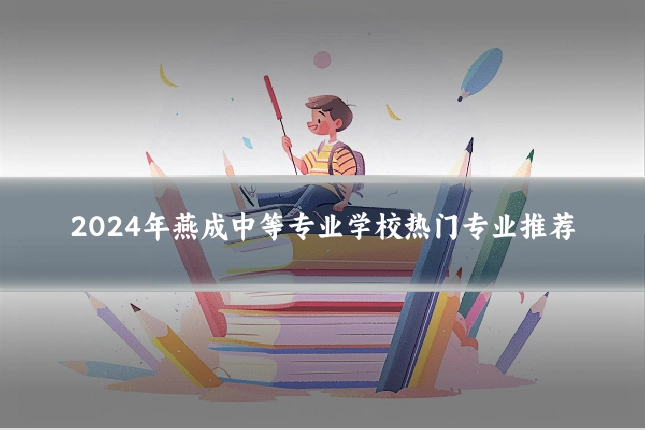 2024年燕成中等专业学校热门专业推荐