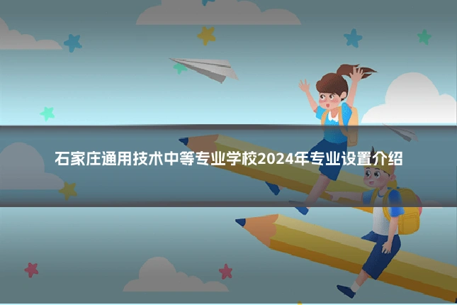 石家庄通用技术中等专业学校2024年专业设置介绍