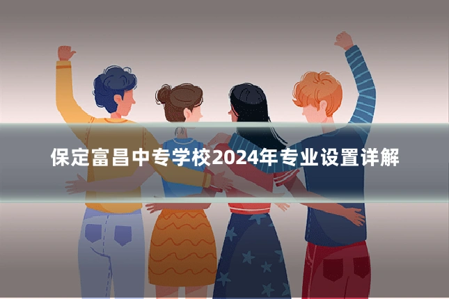 保定富昌中专学校2024年专业设置详解