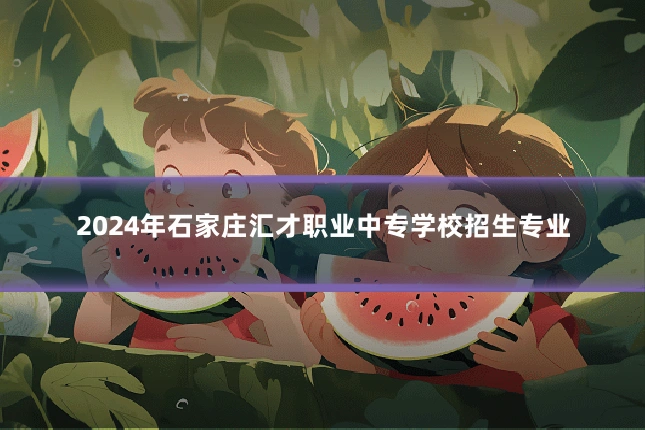2024年石家庄汇才职业中专学校招生专业