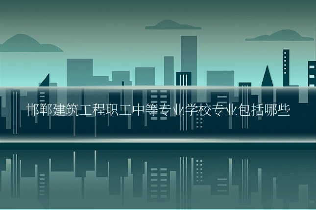 邯郸建筑工程职工中等专业学校专业包括哪些