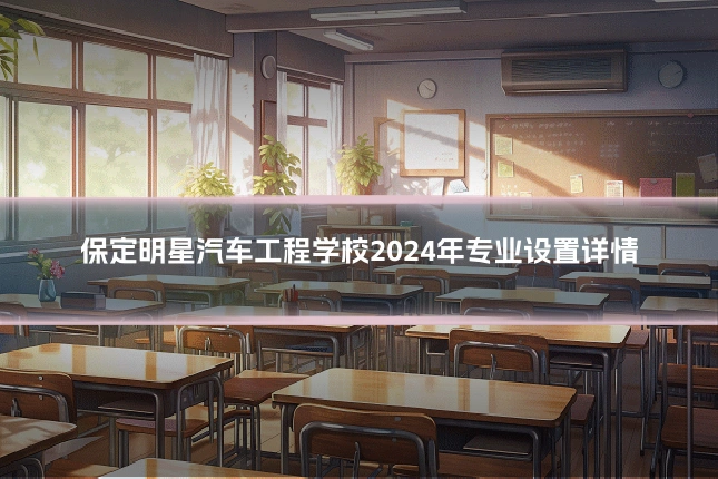 保定明星汽车工程学校2024年专业设置详情