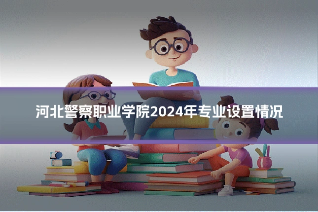 河北警察职业学院2024年专业设置情况