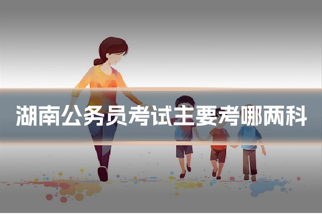 湖南公务员考试主要考哪两科