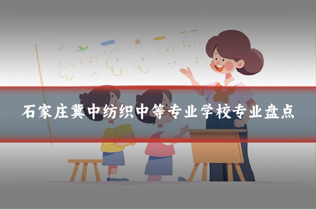 石家庄冀中纺织中等专业学校专业盘点