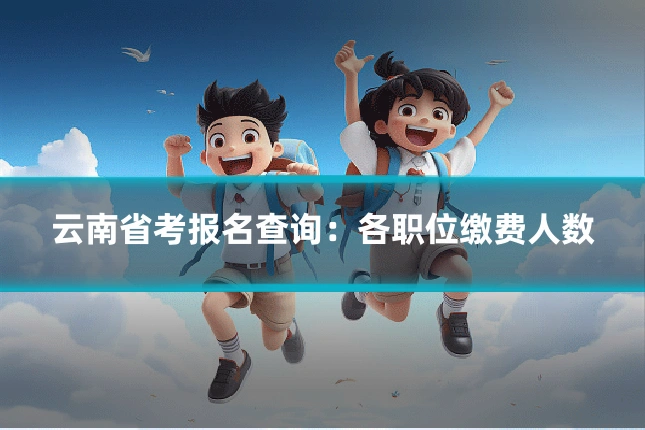 云南省考报名查询:各职位缴费人数