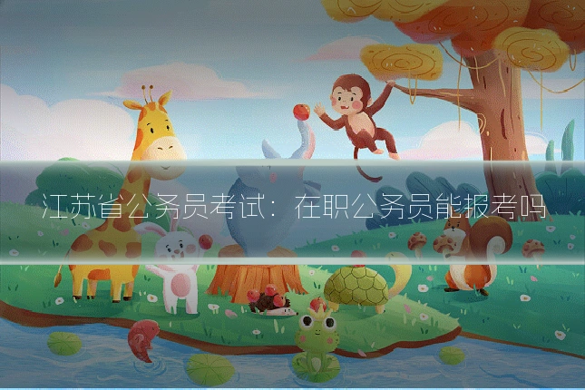 江苏省公务员考试:在职公务员能报考吗