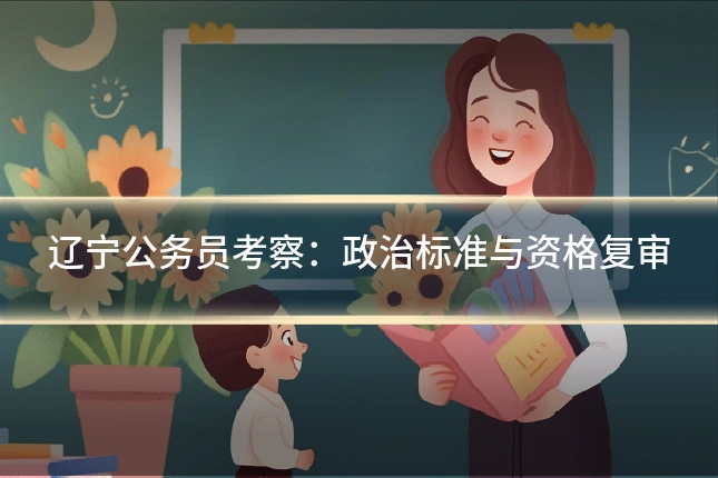辽宁公务员考察:政治标准与资格复审