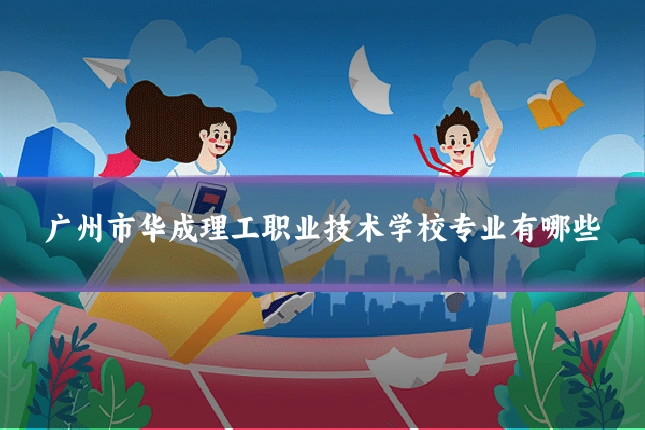 广州市华成理工职业技术学校专业有哪些