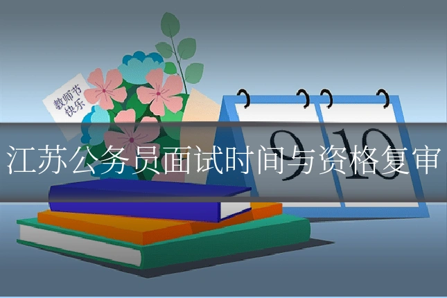 江苏公务员面试时间与资格复审