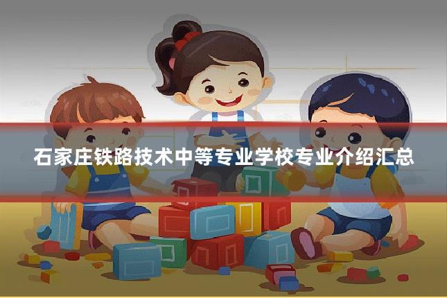 石家庄铁路技术中等专业学校专业介绍汇总