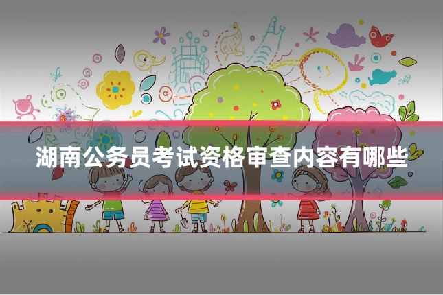 湖南公务员考试资格审查内容有哪些