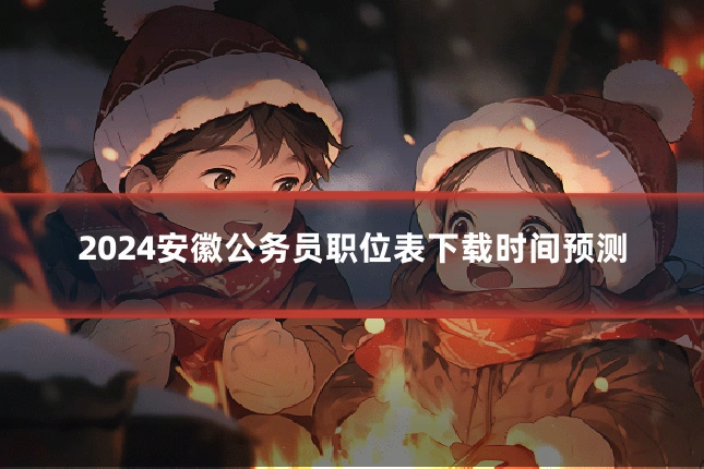 2024安徽公务员职位表下载时间预测