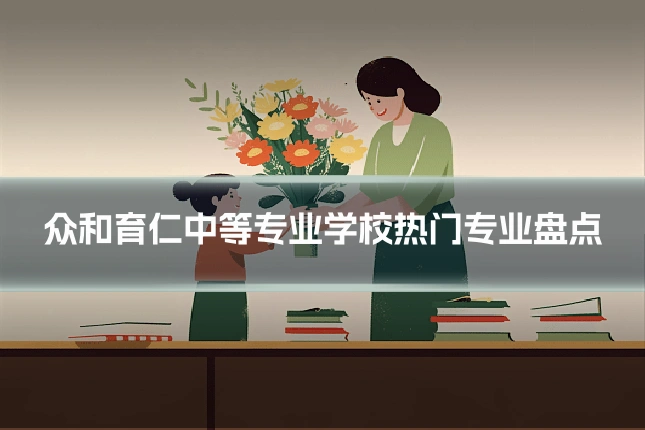 众和育仁中等专业学校热门专业盘点