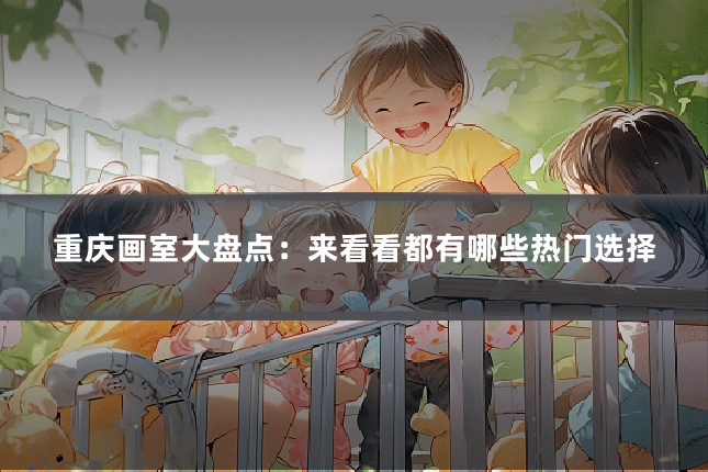 重庆画室大盘点:来看看都有哪些热门选择