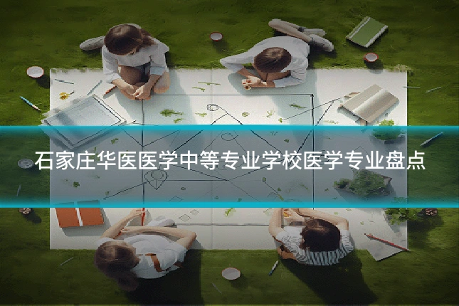石家庄华医医学中等专业学校医学专业盘点