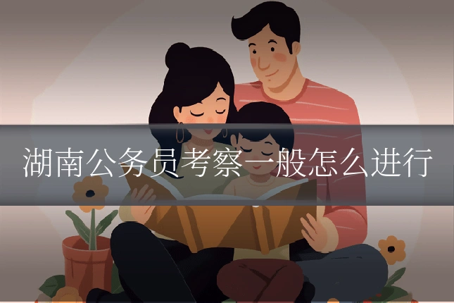 湖南公务员考察一般怎么进行