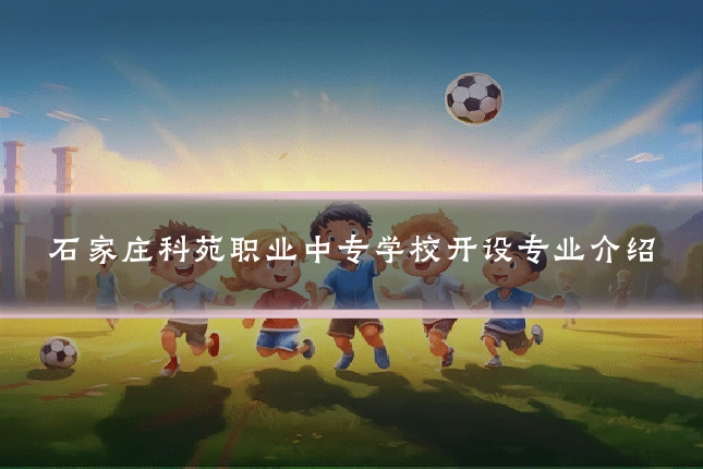 石家庄科苑职业中专学校开设专业介绍