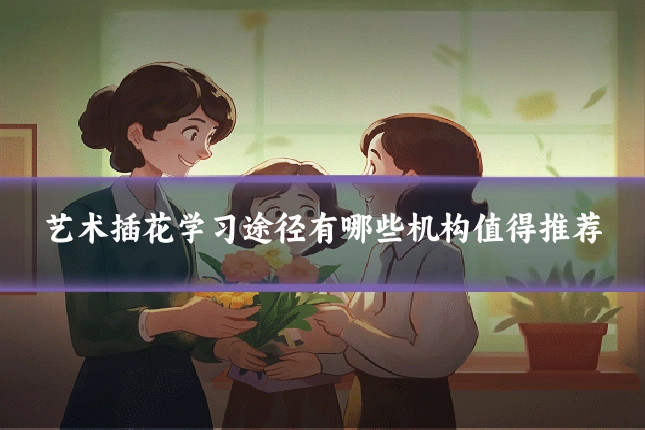 艺术插花学习途径有哪些机构值得推荐