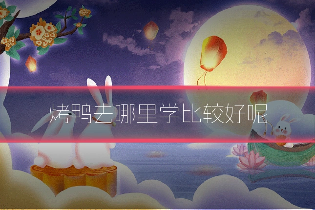 烤鸭去哪里学比较好呢