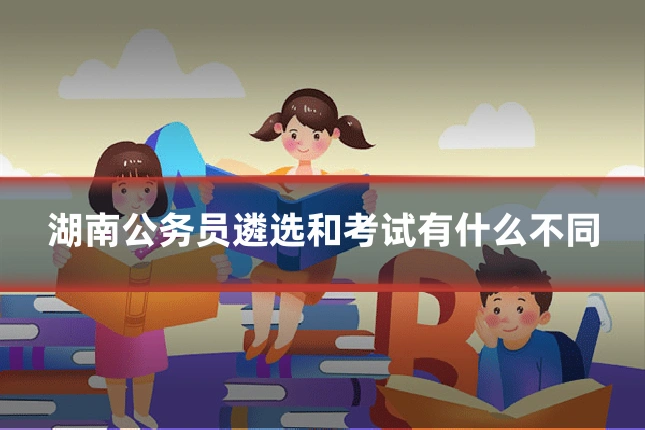 湖南公务员遴选和考试有什么不同