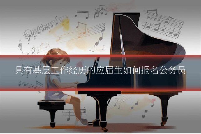 具有基层工作经历的应届生如何报名公务员