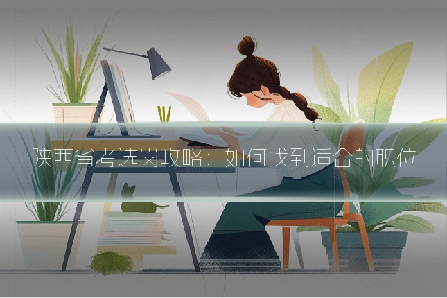 陕西省考选岗攻略:如何找到适合的职位